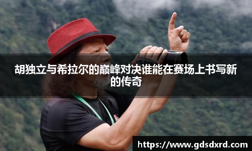 胡独立与希拉尔的巅峰对决谁能在赛场上书写新的传奇