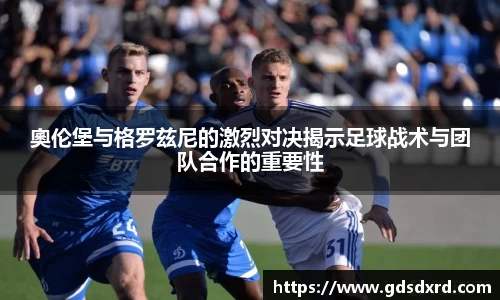 奧伦堡与格罗兹尼的激烈对决揭示足球战术与团队合作的重要性